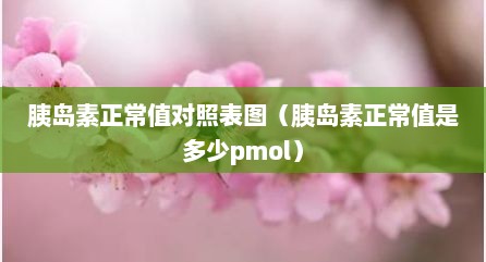 胰岛素正常值对照表图（胰岛素正常值是多少pmol）