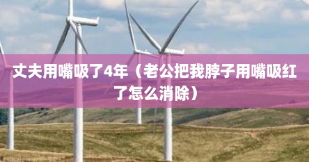 丈夫用嘴吸了4年（老公把我脖子用嘴吸红了怎么消除）