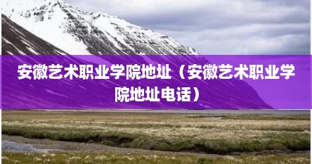 安徽艺术职业学院地址(安徽艺术职业学院地址电话)