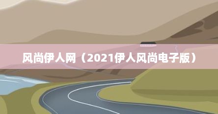 风尚伊人网(2021伊人风尚电子版)