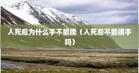 人死后为什么手不能摸(人死后不能摸手吗)