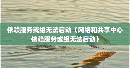 依赖服务或组无法启动(网络和共享中心依赖服务或组无法启动)