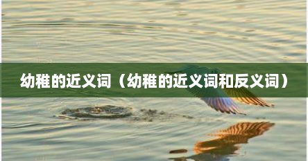 幼稚的近义词(幼稚的近义词和反义词)