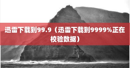 迅雷下载到99.9(迅雷下载到9999%正在校验数据)
