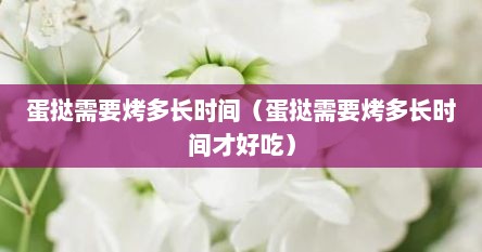 蛋挞需要烤多长时间(蛋挞需要烤多长时间才好吃)
