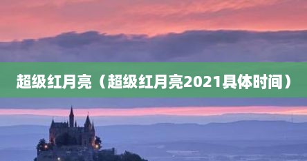 超级红月亮（超级红月亮2021具体时间）