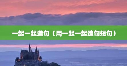 一起一起造句（用一起一起造句短句）