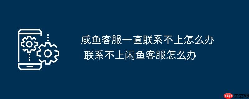 咸鱼客服一直联系不上怎么办联系不上闲鱼客服怎么办