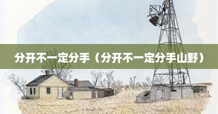 分开不一定分手（分开不一定分手山野）