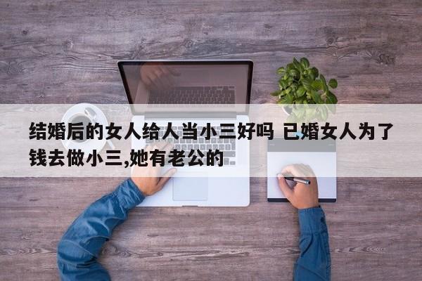 结婚后的女人给人当小三好吗 已婚女人为了钱去做小三,她有老公的