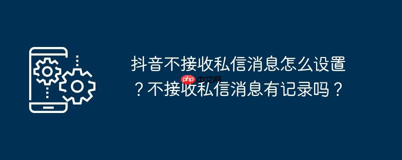 抖音不接收私信消息怎么设置?不接收私信消息有记录吗?