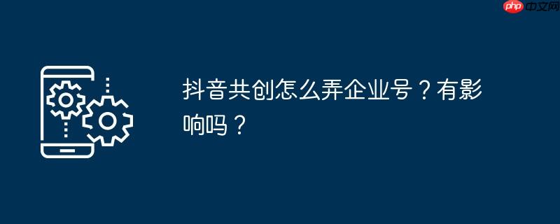 抖音共创怎么弄企业号?有影响吗?