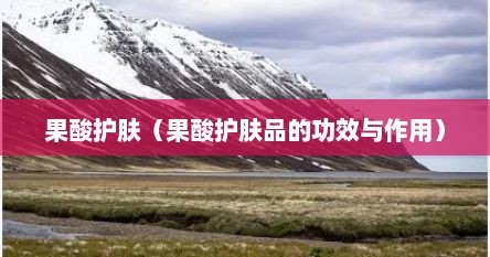 果酸护肤（果酸护肤品的功效与作用）