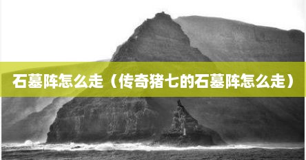 石墓阵怎么走（传奇猪七的石墓阵怎么走）