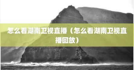 怎么看湖南卫视直播（怎么看湖南卫视直播回放）