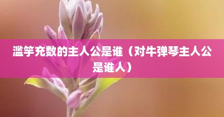 滥竽充数的主人公是谁（对牛弹琴主人公是谁人）