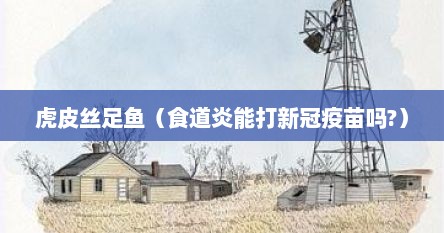 虎皮丝足鱼（食道炎能打新冠疫苗吗?）