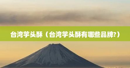 台湾芋头酥（台湾芋头酥有哪些品牌?）
