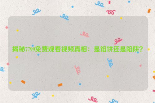 揭秘7799免费观看视频真相：是馅饼还是陷阱？