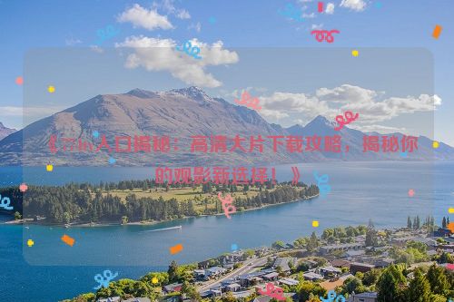 《774tv入口揭秘：高清大片下载攻略，揭秘你的观影新选择！》