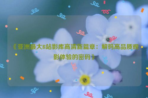 《亚洲最大B站影库高清新篇章：解码高品质观影体验的密码》