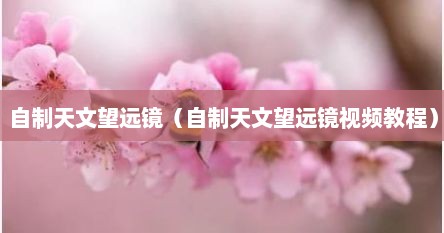 自制天文望远镜（自制天文望远镜视频教程）