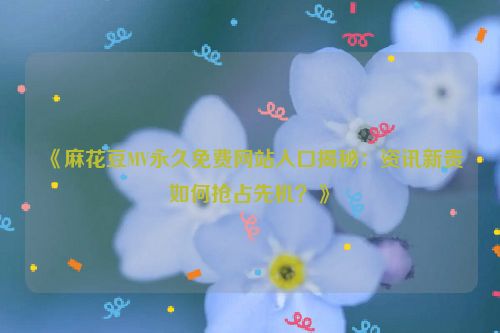 《麻花豆MV永久免费网站入口揭秘：资讯新贵如何抢占先机？》