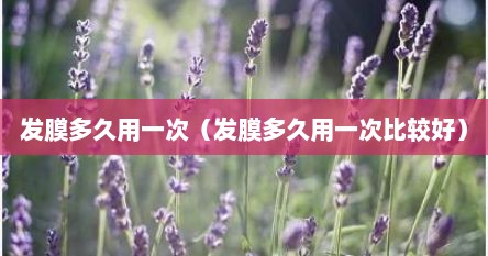 发膜多久用一次（发膜多久用一次比较好）
