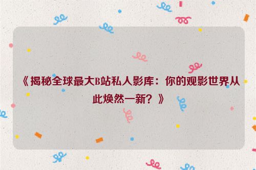 《揭秘全球最大B站私人影库：你的观影世界从此焕然一新？》