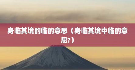 身临其境的临的意思（身临其境中临的意思?）