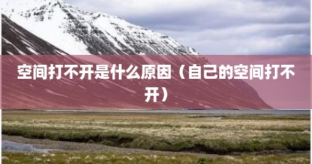 空间打不开是什么原因（自己的空间打不开）