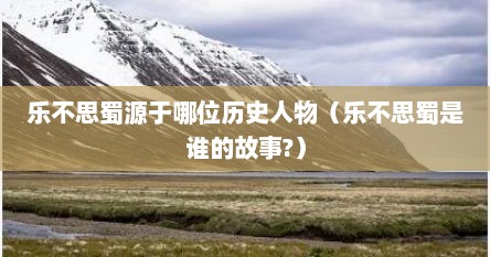 乐不思蜀源于哪位历史人物（乐不思蜀是谁的故事?）