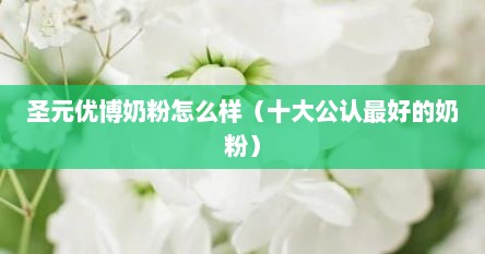 圣元优博奶粉怎么样（十大公认最好的奶粉）