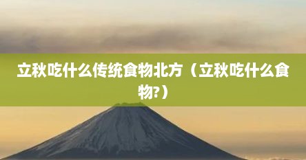立秋吃什么传统食物北方（立秋吃什么食物?）