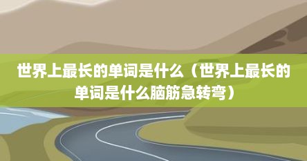 世界上最长的单词是什么（世界上最长的单词是什么脑筋急转弯）