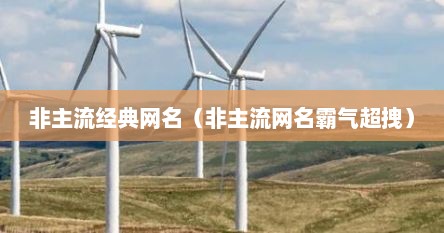 非主流经典网名（非主流网名霸气超拽）