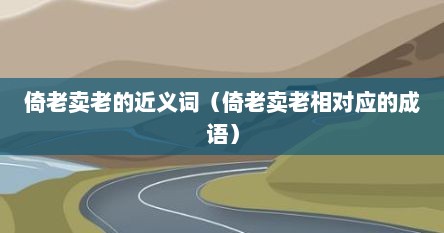倚老卖老的近义词（倚老卖老相对应的成语）