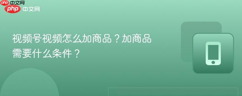 视频号视频怎么加商品？加商品需要什么条件？