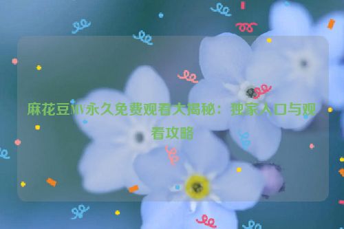 麻花豆MV永久免费观看大揭秘：独家入口与观看攻略