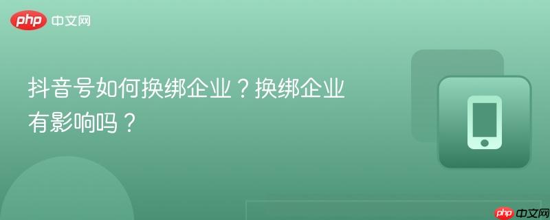 抖音号如何换绑企业?换绑企业有影响吗?
