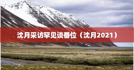 沈月采访罕见谈番位（沈月2021）