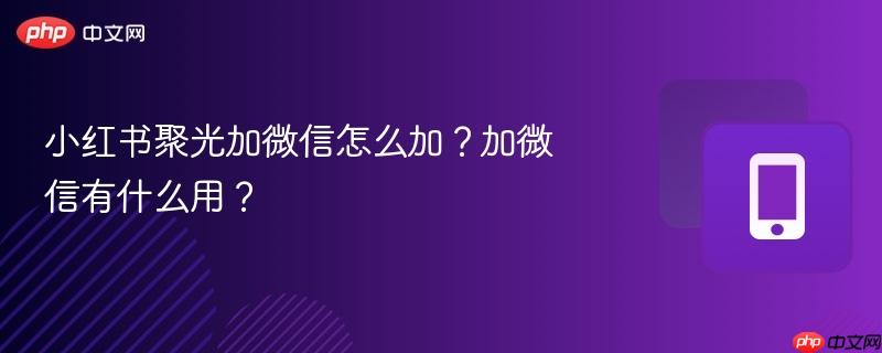小红书聚光加微信怎么加？加微信有什么用？