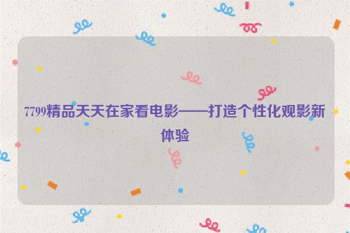 7799精品天天在家看电影——打造个性化观影新体验