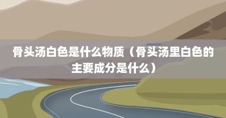 骨头汤白色是什么物质（骨头汤里白色的主要成分是什么）