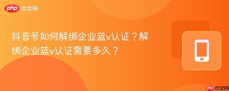 抖音号如何解绑企业蓝v认证？解绑企业蓝v认证需要多久？
