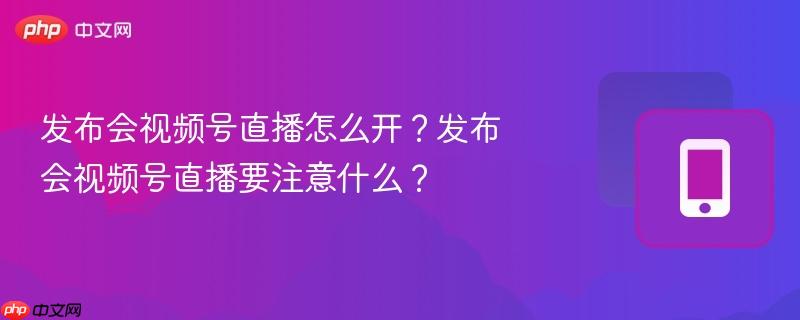发布会视频号直播怎么开？发布会视频号直播要注意什么？