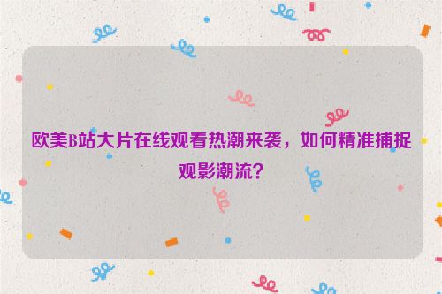 欧美B站大片在线观看热潮来袭，如何精准捕捉观影潮流？