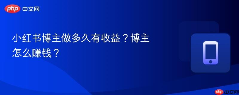 小红书博主做多久有收益？博主怎么赚钱？