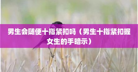 男生会随便十指紧扣吗（男生十指紧扣握女生的手暗示）