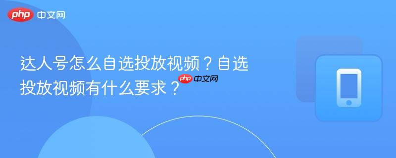 达人号怎么自选投放视频？自选投放视频有什么要求？